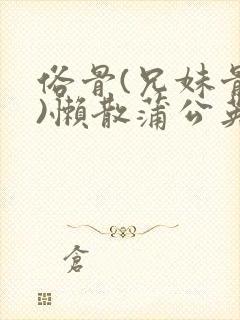 俗骨(兄妹骨科)懒散蒲公英结局