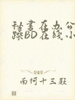 秘书在办公室被躁BD在线小说