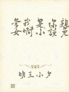 爹我是你亲生闺女啊小说免费阅读