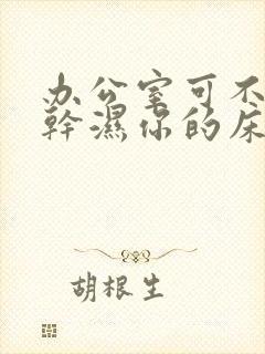 办公室可不可以干湿你的床垫