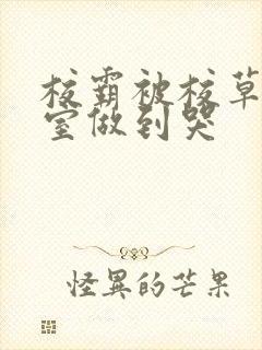 校霸被校草在教室做到哭