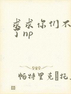 求求你们不要做了np