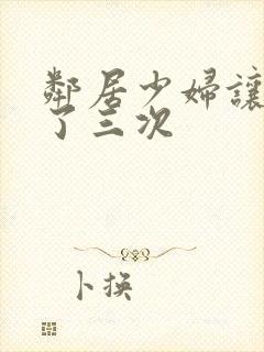 邻居少妇让我爽了三次