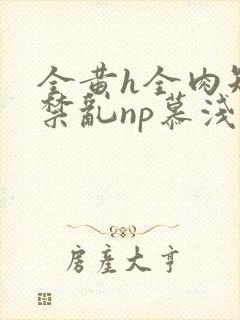 全黄h全肉短篇禁乱np慕浅浅