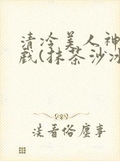 清冷美人神奇游戏(抹茶沙冰)
