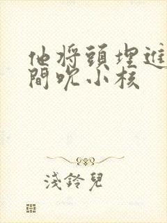 他将头埋进双腿间吮小核