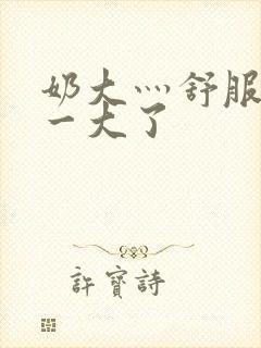 奶大灬舒服灬太一大了