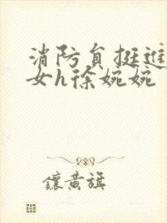 消防员挺进乖乖女h徐婉婉