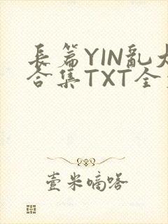 长篇YIN乱大合集TXT全文下载