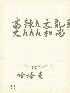 高辣h文乱乳h文hhh和尚