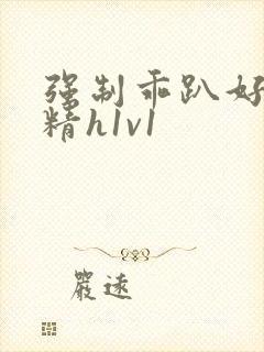 强制乖趴好灌浓精h1v1