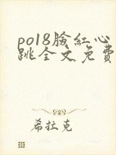 po18脸红心跳全文免费阅读笔趣阁