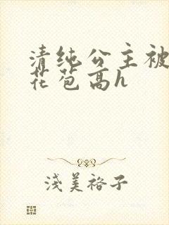 清纯公主被迫开花苞高h
