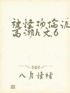 被怪物伦流澡到高潮h文6