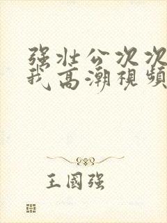 强壮公次次弄得我高潮视频