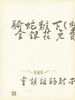 骑蛇难下(双) 金银花免费阅读完整版