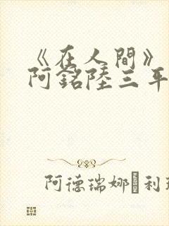 《在人间》采薇阿铭陆三平小说