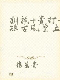 训诫+责打+规矩古风皇上皇后