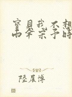 宝贝我不想带小雨伞宋予时