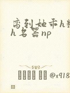 脔到她乖h粗话h名器np