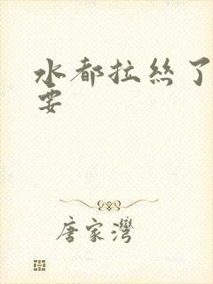 水都拉丝了还不要