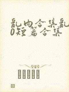 乱肉合集乱500短篇合集封面