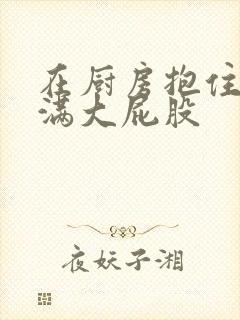 在厨房抱住岳丰满大屁股封面