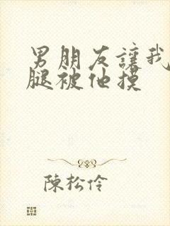 男朋友让我打开腿被他摸