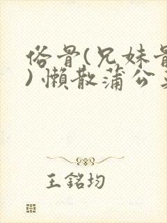 俗骨(兄妹骨科) 懒散蒲公英结局