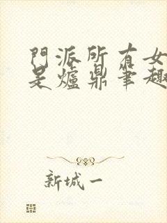 门派所有女子都是炉鼎笔趣阁