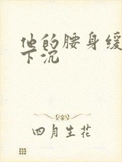 他的腰身缓慢的下沉