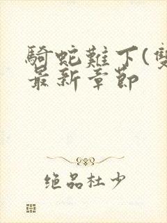 骑蛇难下(双)最新章节