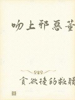 吻上邪恶董事长