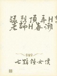 猛烈顶弄H禁欲老师H春潮