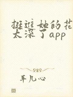 挺进她的花苞啊太深了app