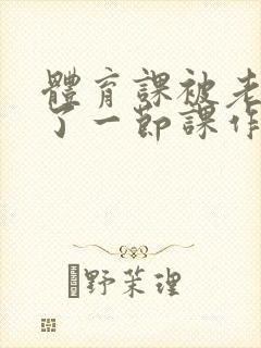 体育课被老师C了一节课作文