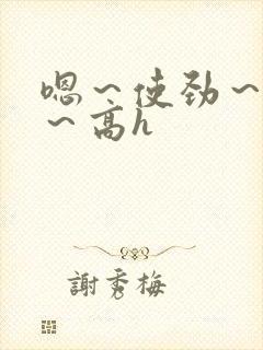 嗯～使劲～别停～高h