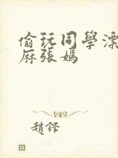 偷玩同学漂亮麻麻张嫣