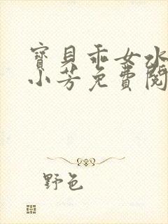 宝贝乖女水真多小芳免费阅读