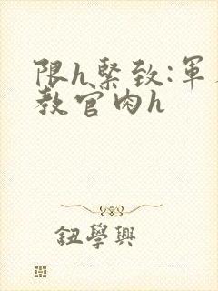 限h紧致:军人教官肉h封面