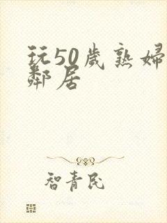 玩50岁熟妇女邻居