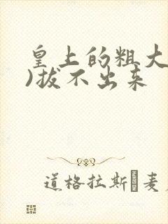 皇上的粗大(h)拔不出来