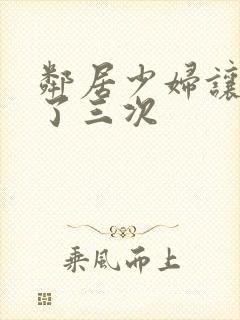 邻居少妇让我爽了三次