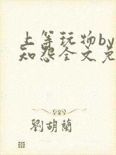 上等玩物by长知怨全文免费阅读笔趣