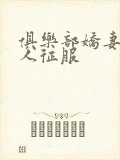 俱乐部娇妻被黑人征服