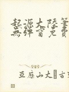 起源大陆笔趣阁无弹窗免费阅读