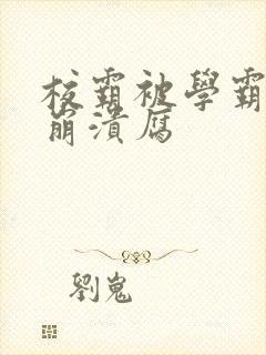 校霸被学霸玩到崩溃腐