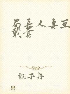 局长人妻互换不戴套封面