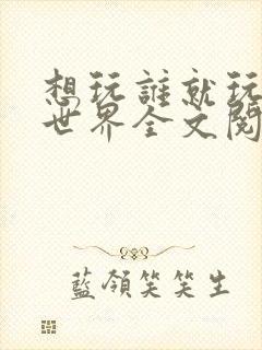 想玩谁就玩谁的世界全文阅读