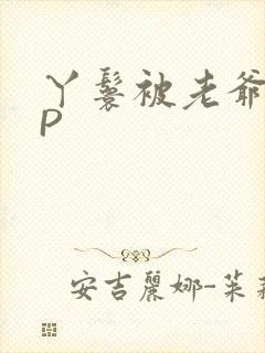 丫鬟被老爷玩NP